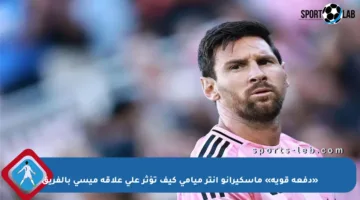 «دفعة قوية» ماسكيرانو إنتر ميامي كيف تؤثر على علاقة ميسي بالفريق
